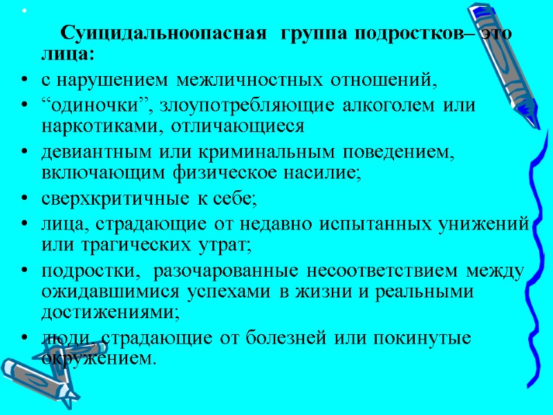 Суицидальноопасная  группа подростков– это лица:  с нарушением межличностных отношений,  “одиночки”, злоупотребляющие